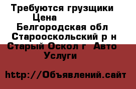 Требуются грузщики › Цена ­ 300-350 - Белгородская обл., Старооскольский р-н, Старый Оскол г. Авто » Услуги   